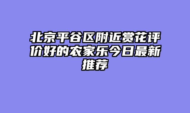 北京平谷区附近赏花评价好的农家乐今日最新推荐