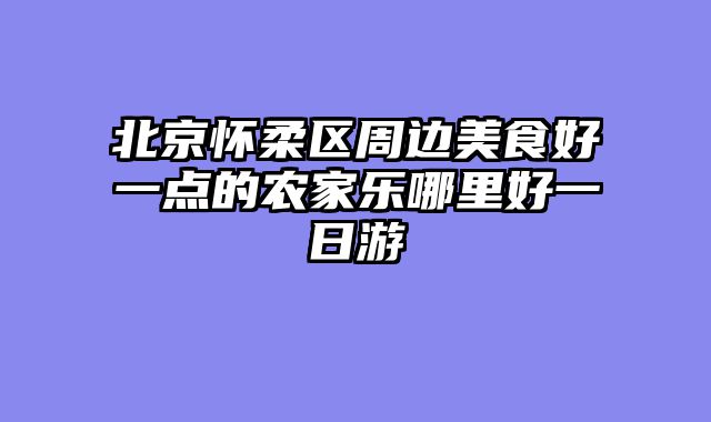 北京怀柔区周边美食好一点的农家乐哪里好一日游