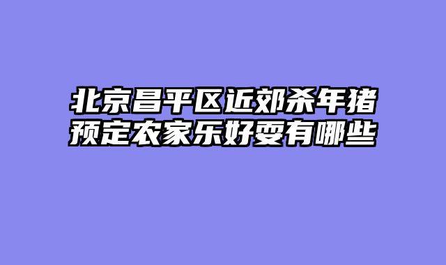 北京昌平区近郊杀年猪预定农家乐好耍有哪些