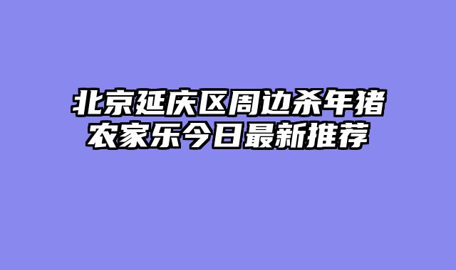 北京延庆区周边杀年猪农家乐今日最新推荐