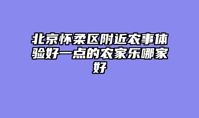 北京怀柔区附近农事体验好一点的农家乐哪家好