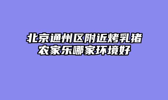 北京通州区附近烤乳猪农家乐哪家环境好