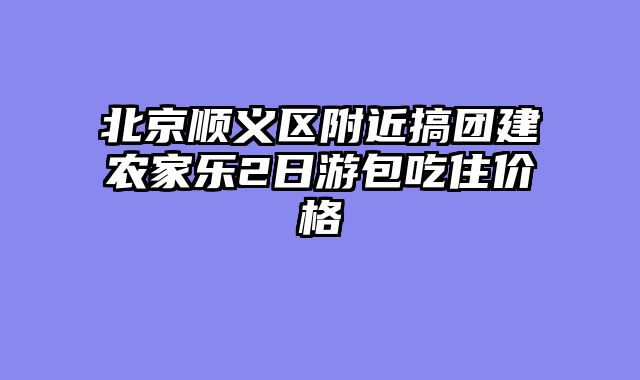 北京顺义区附近搞团建农家乐2日游包吃住价格