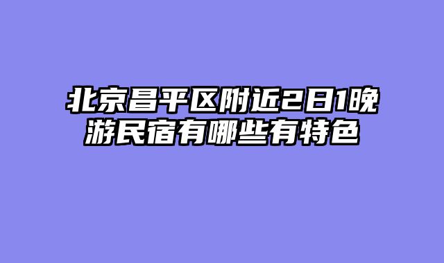 北京昌平区附近2日1晚游民宿有哪些有特色