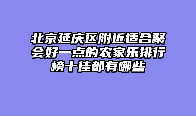 北京延庆区附近适合聚会好一点的农家乐排行榜十佳都有哪些