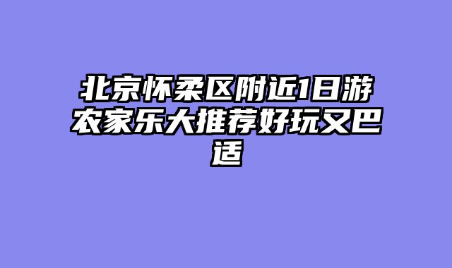 北京怀柔区附近1日游农家乐大推荐好玩又巴适