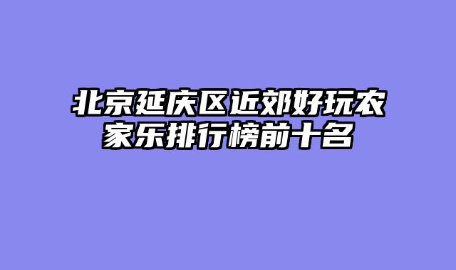 北京延庆区近郊好玩农家乐排行榜前十名