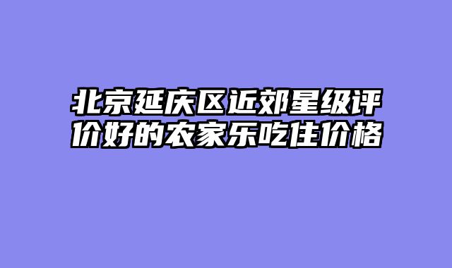 北京延庆区近郊星级评价好的农家乐吃住价格
