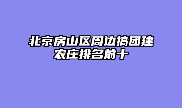 北京房山区周边搞团建农庄排名前十