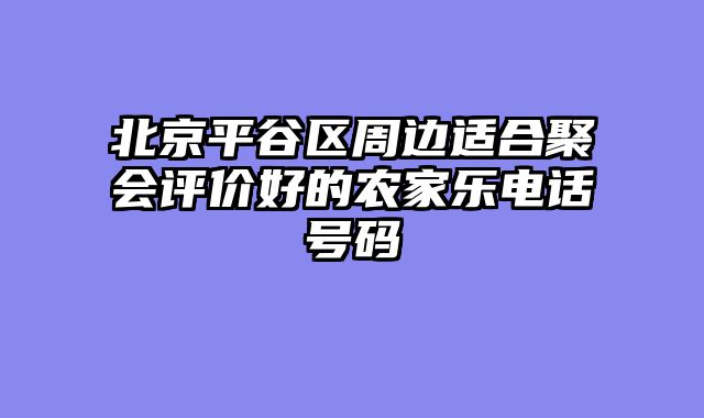 北京平谷区周边适合聚会评价好的农家乐电话号码