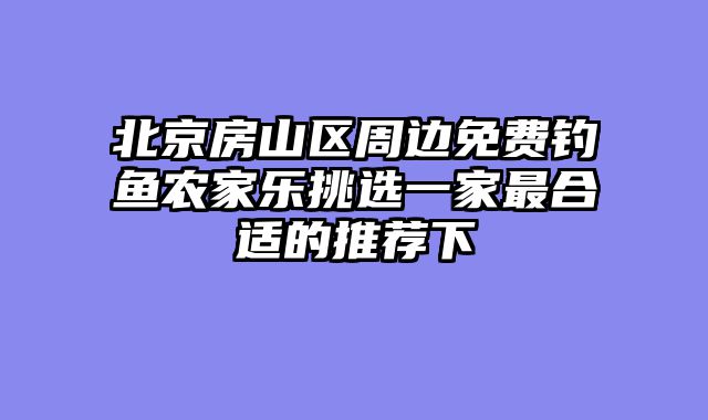 北京房山区周边免费钓鱼农家乐挑选一家最合适的推荐下