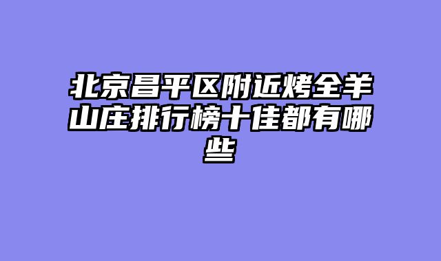 北京昌平区附近烤全羊山庄排行榜十佳都有哪些
