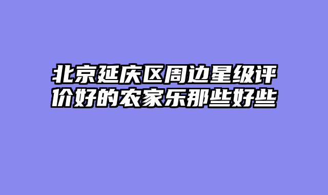 北京延庆区周边星级评价好的农家乐那些好些