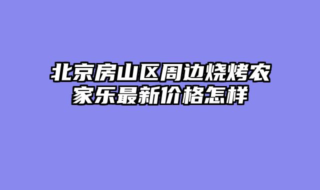 北京房山区周边烧烤农家乐最新价格怎样