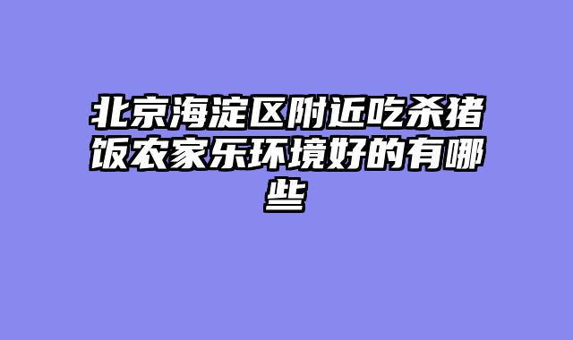 北京海淀区附近吃杀猪饭农家乐环境好的有哪些