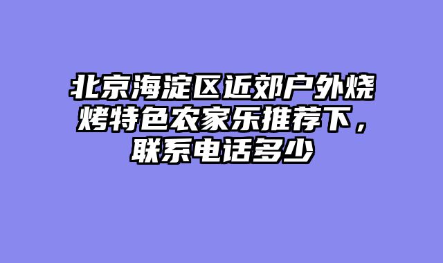 北京海淀区近郊户外烧烤特色农家乐推荐下，联系电话多少