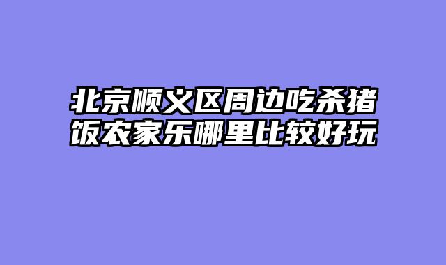 北京顺义区周边吃杀猪饭农家乐哪里比较好玩