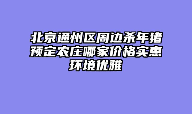 北京通州区周边杀年猪预定农庄哪家价格实惠环境优雅