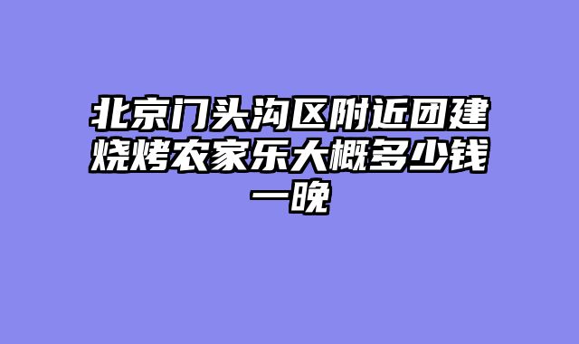 北京门头沟区附近团建烧烤农家乐大概多少钱一晚