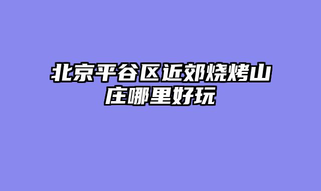 北京平谷区近郊烧烤山庄哪里好玩