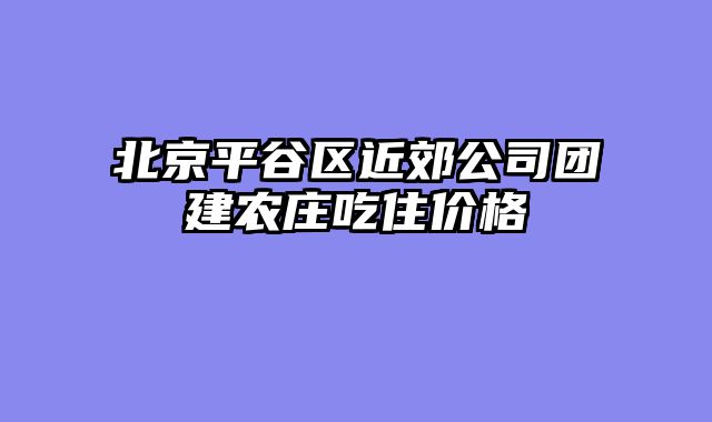 北京平谷区近郊公司团建农庄吃住价格