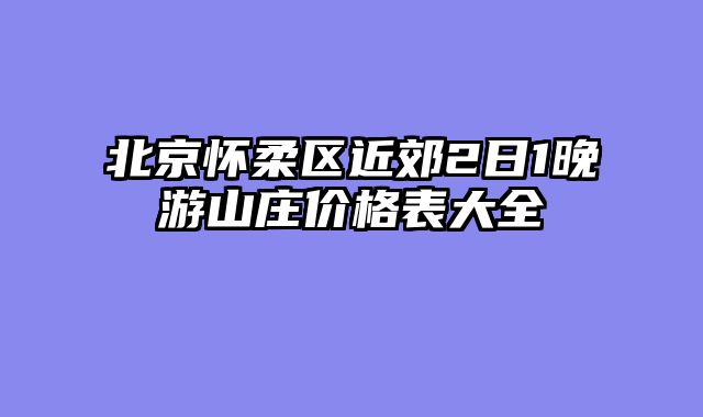 北京怀柔区近郊2日1晚游山庄价格表大全