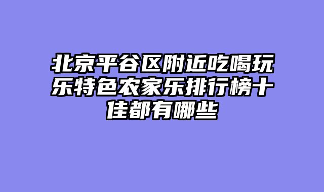 北京平谷区附近吃喝玩乐特色农家乐排行榜十佳都有哪些
