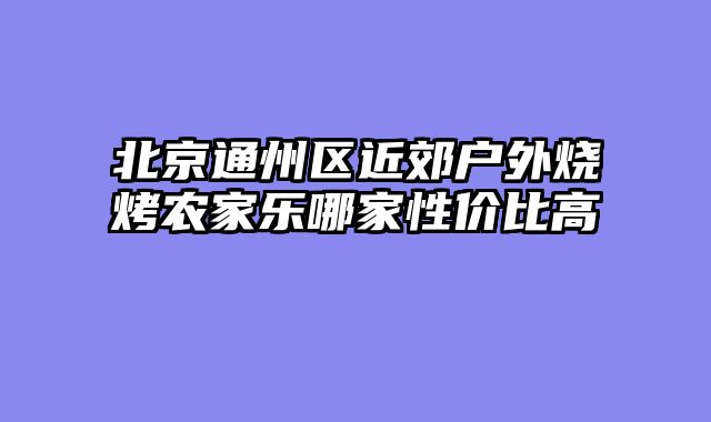 北京通州区近郊户外烧烤农家乐哪家性价比高