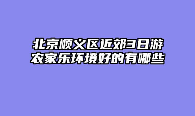 北京顺义区近郊3日游农家乐环境好的有哪些