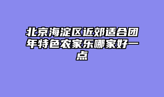 北京海淀区近郊适合团年特色农家乐哪家好一点