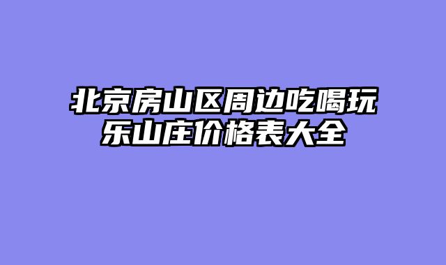 北京房山区周边吃喝玩乐山庄价格表大全