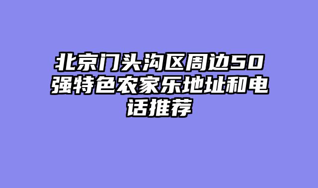 北京门头沟区周边50强特色农家乐地址和电话推荐