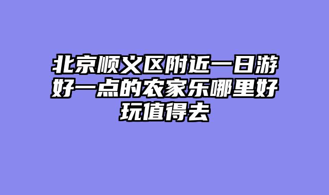 北京顺义区附近一日游好一点的农家乐哪里好玩值得去