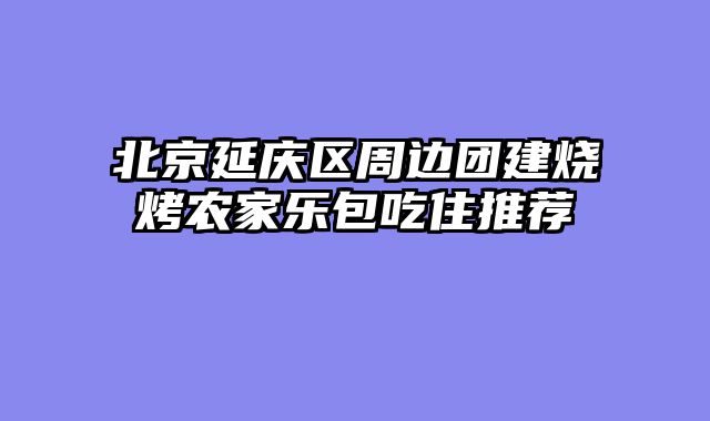 北京延庆区周边团建烧烤农家乐包吃住推荐