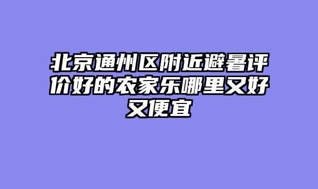 北京通州区附近避暑评价好的农家乐哪里又好又便宜