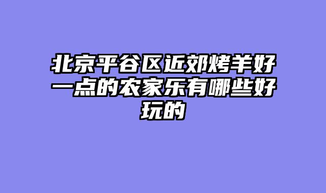 北京平谷区近郊烤羊好一点的农家乐有哪些好玩的