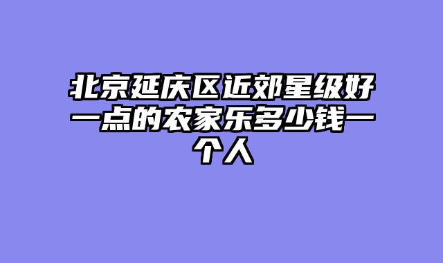 北京延庆区近郊星级好一点的农家乐多少钱一个人