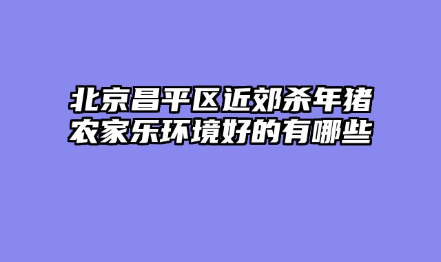 北京昌平区近郊杀年猪农家乐环境好的有哪些