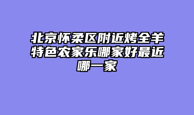 北京怀柔区附近烤全羊特色农家乐哪家好最近哪一家