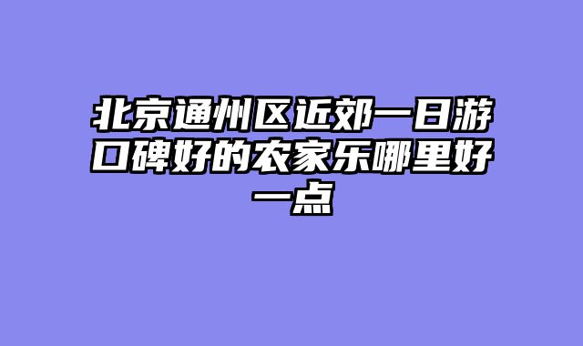 北京通州区近郊一日游口碑好的农家乐哪里好一点