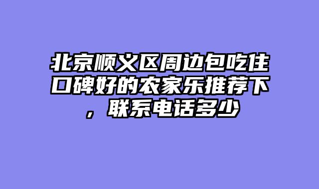 北京顺义区周边包吃住口碑好的农家乐推荐下，联系电话多少