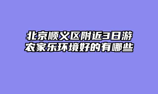 北京顺义区附近3日游农家乐环境好的有哪些