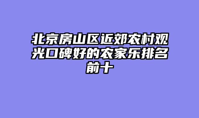 北京房山区近郊农村观光口碑好的农家乐排名前十