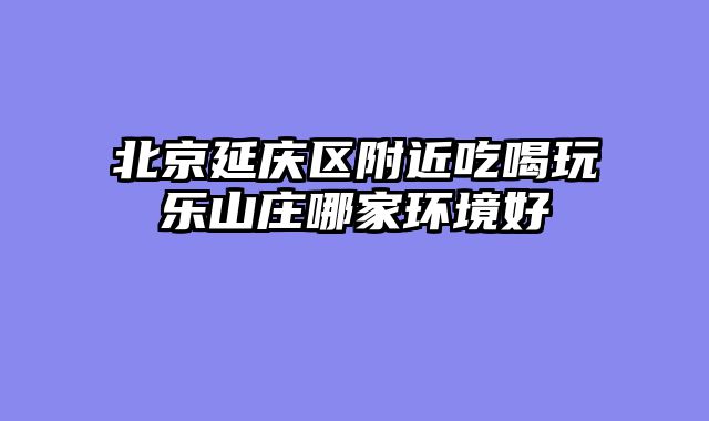北京延庆区附近吃喝玩乐山庄哪家环境好