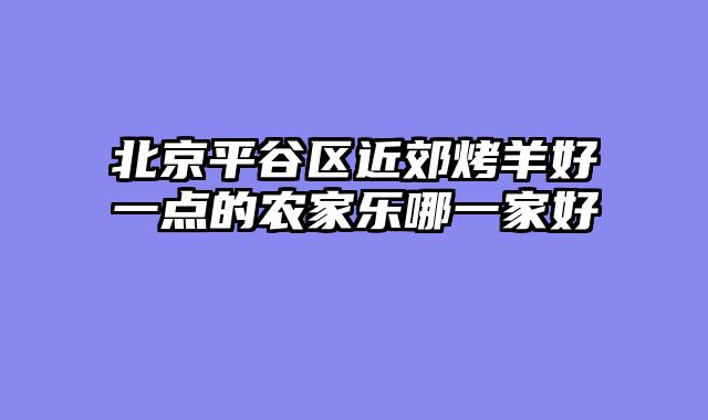 北京平谷区近郊烤羊好一点的农家乐哪一家好