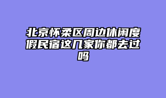 北京怀柔区周边休闲度假民宿这几家你都去过吗