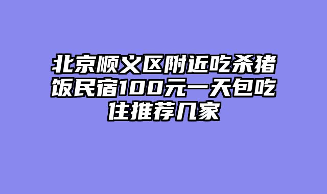 北京顺义区附近吃杀猪饭民宿100元一天包吃住推荐几家