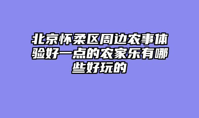 北京怀柔区周边农事体验好一点的农家乐有哪些好玩的
