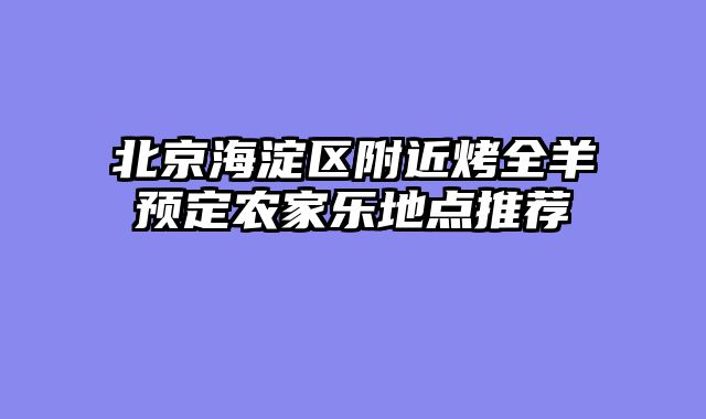北京海淀区附近烤全羊预定农家乐地点推荐