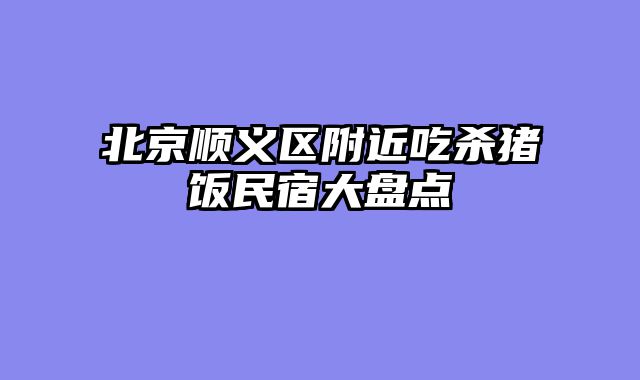 北京顺义区附近吃杀猪饭民宿大盘点